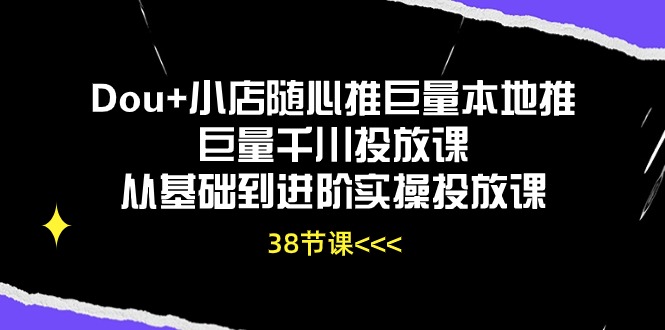 Dou+小店随心推巨量本地推巨量千川投放课，从基础到进阶实操投放课（38节）-中创资源网