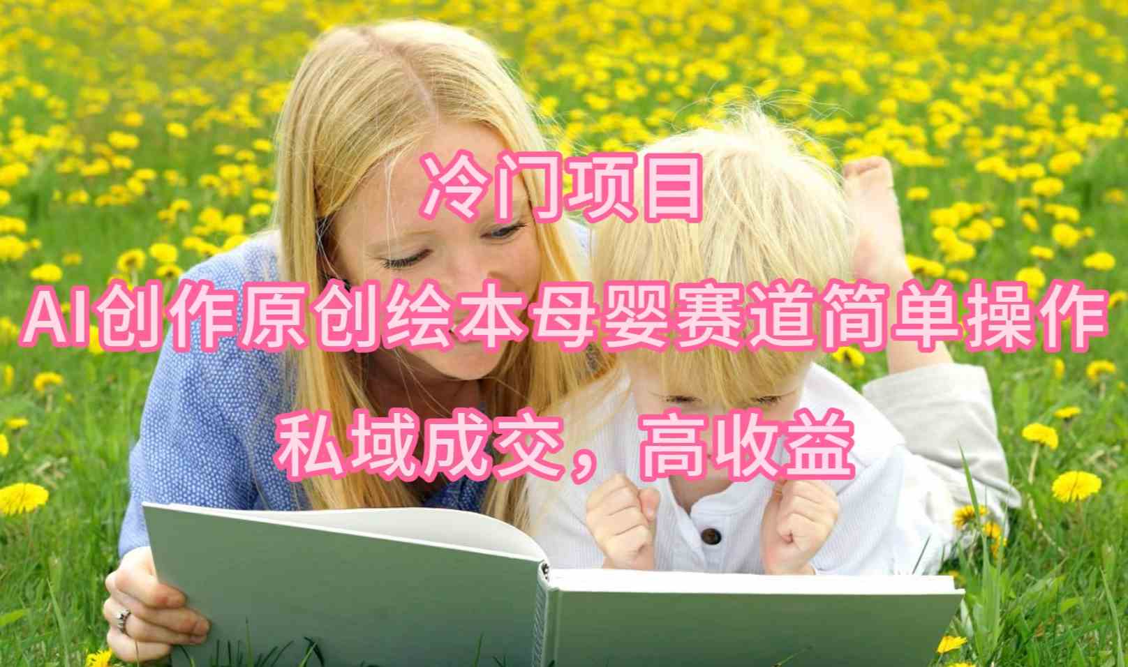 （9726期）冷门项目，AI创作原创绘本母婴赛道简单操作，私域成交，高收益-中创资源网