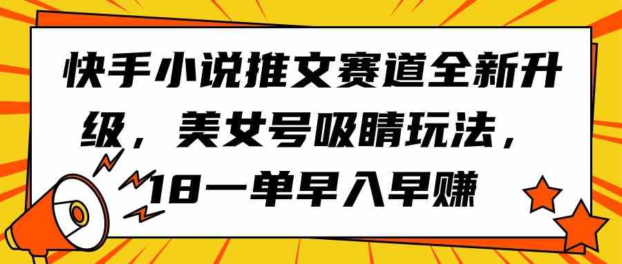 (9776期)快手小说推文赛道全新升级,美女号吸睛玩法,18一单早入早赚-中创资源网