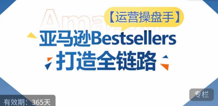 运营操盘手！亚马逊Bestsellers打造全链路，选品、Listing、广告投放全链路进阶优化-中创资源网