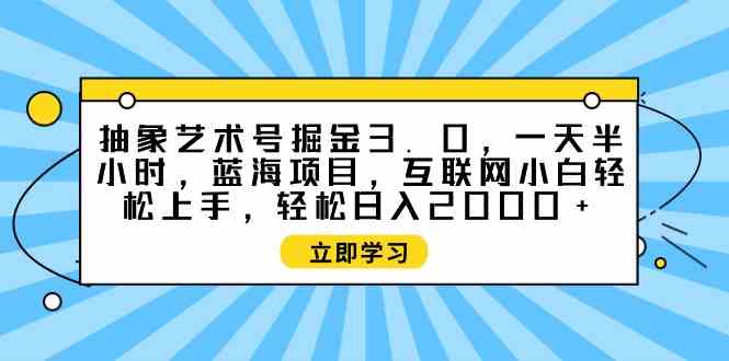 （9711期）抽象艺术号掘金3.0，一天半小时 ，蓝海项目， 互联网小白轻松上手，轻松…-中创资源网