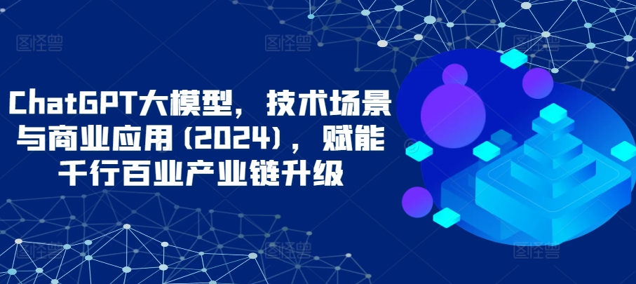 ChatGPT大模型,技术场景与商业应用(2024),赋能千行百业产业链升级-中创资源网
