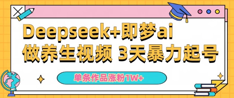 小白用DeepSeek+即梦做ai养生视频，一条作品涨粉5万+，单日收益多张-中创资源网