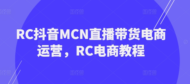 RC抖音MCN直播带货电商运营，RC电商教程-中创资源网