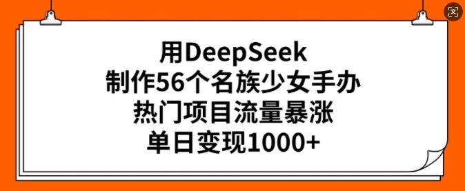 用DeepSeek制作56个名族少女手办，热门项目流量暴涨，单日变现多张-中创资源网