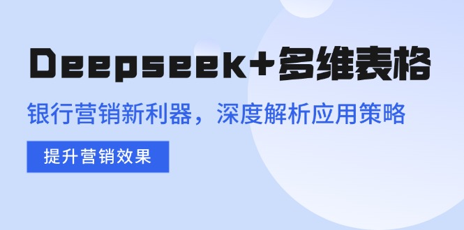 （14280期）Deepseek+多维表格，银行营销新利器，深度解析应用策略，提升营销效果-中创资源网