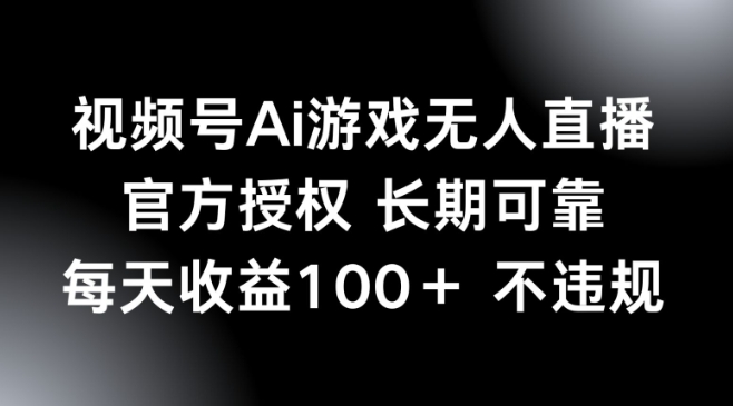视频号AI游戏无人直播，官方授权 长期可靠，每天收益100+不违规-中创资源网