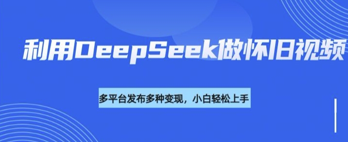 利用DeepSeek做怀旧视频，流量号多渠道变现能力强-中创资源网