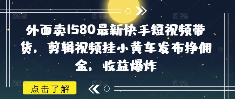 外面卖1580最新快手短视频带货，剪辑视频挂小黄车发布挣佣金，收益爆炸-中创资源网