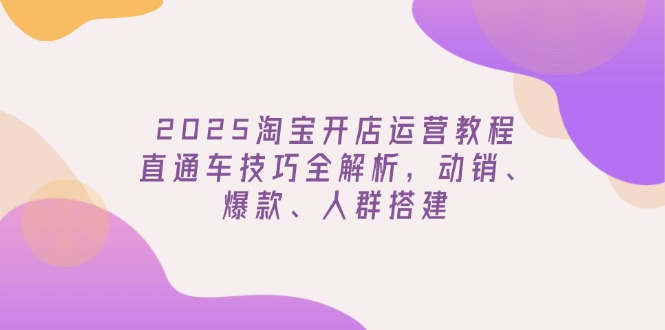 （14389期）2025淘宝开店运营教程更新，直通车技巧全解析，动销、爆款、人群搭建-中创资源网