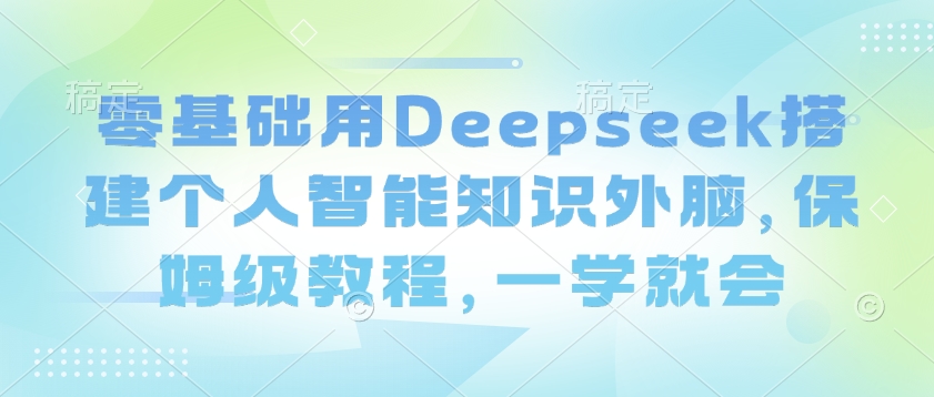 零基础用Deepseek搭建个人智能知识外脑，保姆级教程，一学就会-中创资源网