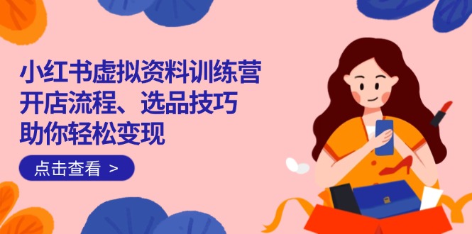 （14372期）小红书虚拟资料训练营：开店流程、选品技巧一网打尽，助你轻松变现-中创资源网