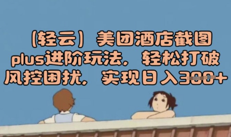 (轻云)美团酒店截图plus进阶玩法，轻松打破风控困扰，实现日入3张-中创资源网