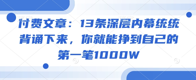 付费文章：13条深层内幕统统背诵下来，你就能挣到自己的第一笔1000W-中创资源网