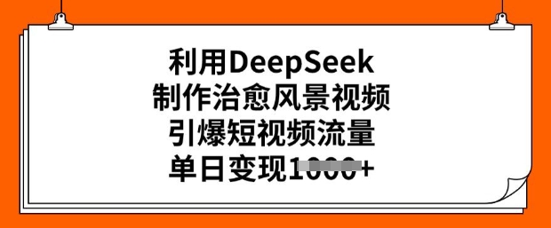 利用DeepSeek制作治愈风景视频，引爆短视频流量，单日变现多张-中创资源网