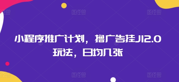 小程序推广计划，撸广告挂JI2.0玩法，日均几张-中创资源网